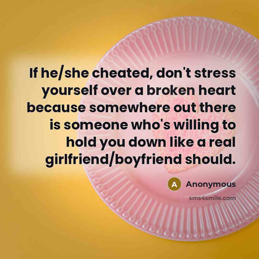 “If he/she cheated, don't stress yourself over a broken heart because somewhere out there is someone who's willing to hold you down like a real girlfriend/boyfriend should.” quote by Anonymous