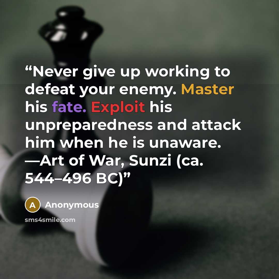 “Never give up working to defeat your enemy. Master his fate. Exploit his unpreparedness and attack him when he is unaware. —Art of War, Sunzi (ca. 544–496 BC)” quote by Anonymous