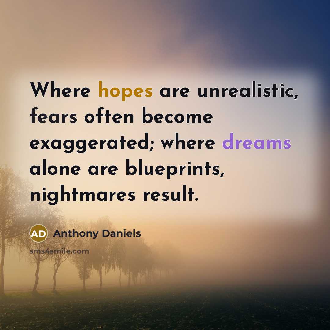 “Where hopes are unrealistic, fears often become exaggerated; where dreams alone are blueprints, nightmares result.” quote by Anthony Daniels