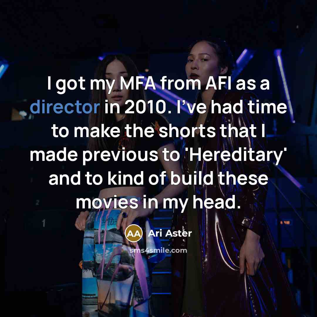 “I got my MFA from AFI as a director in 2010. I've had time to make the shorts that I made previous to 'Hereditary' and to kind of build these movies in my head.” quote by Ari Aster