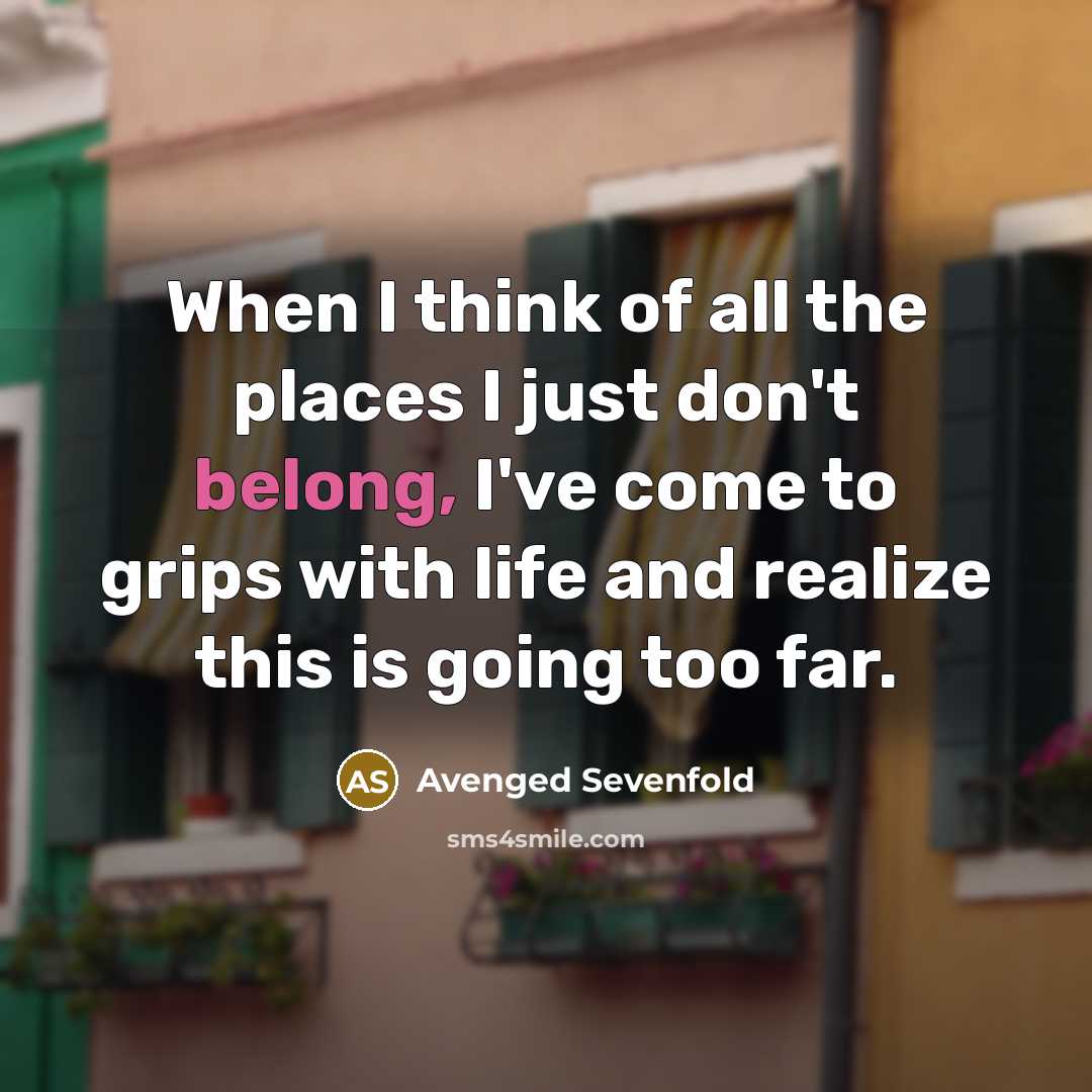 “When I think of all the places I just don't belong, I've come to grips with life and realize this is going too far.” quote by Avenged Sevenfold