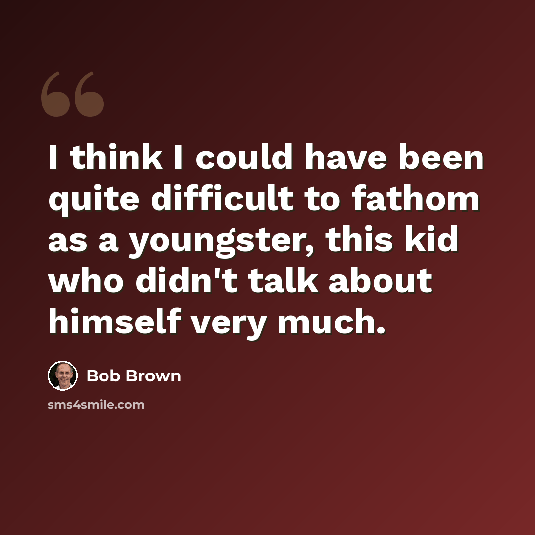 “I think I could have been quite difficult to fathom as a youngster, this kid who didn't talk about himself very much.” quote by Bob Brown