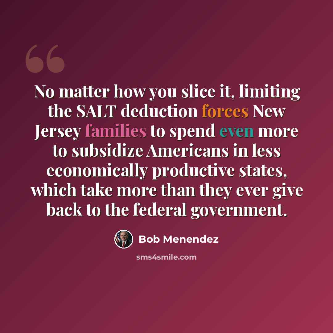 “No matter how you slice it, limiting the SALT deduction forces New Jersey families to spend even more to subsidize Americans in less economically productive states, which take more than they ever give back to the federal government.” quote by Bob Menendez