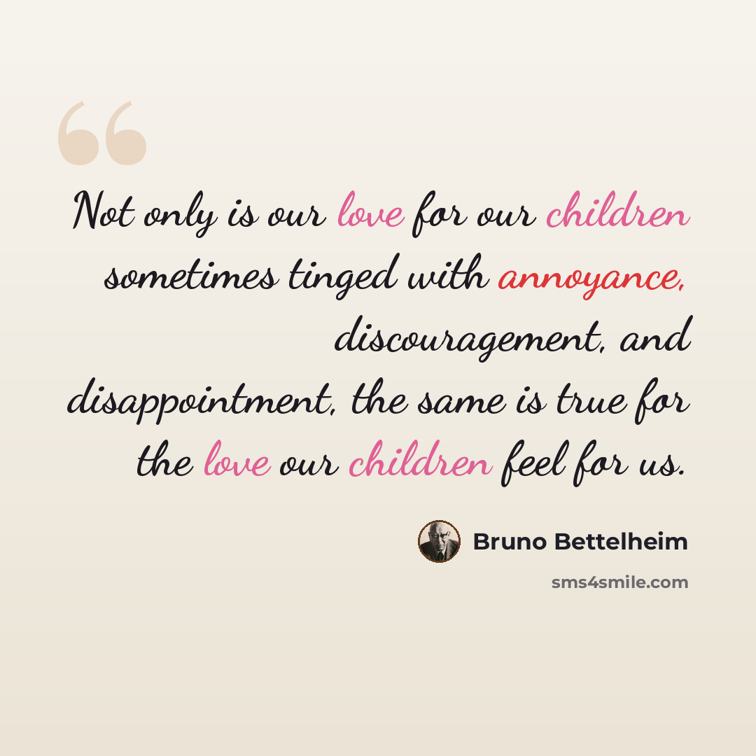 “Not only is our love for our children sometimes tinged with annoyance, discouragement, and disappointment, the same is true for the love our children feel for us.” quote by Bruno Bettelheim