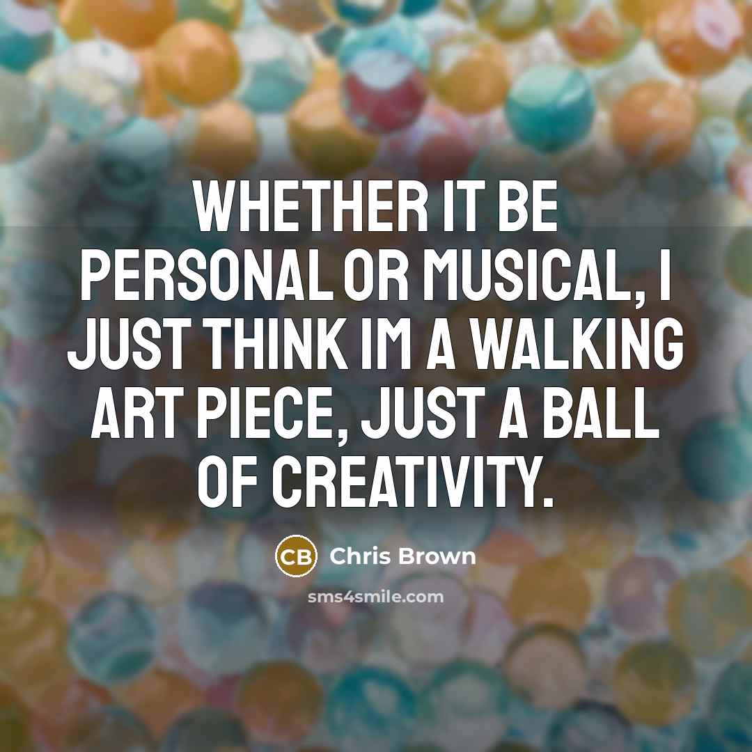 “Whether it be personal or musical, I just think Im a walking art piece, just a ball of creativity.” quote by Chris Brown