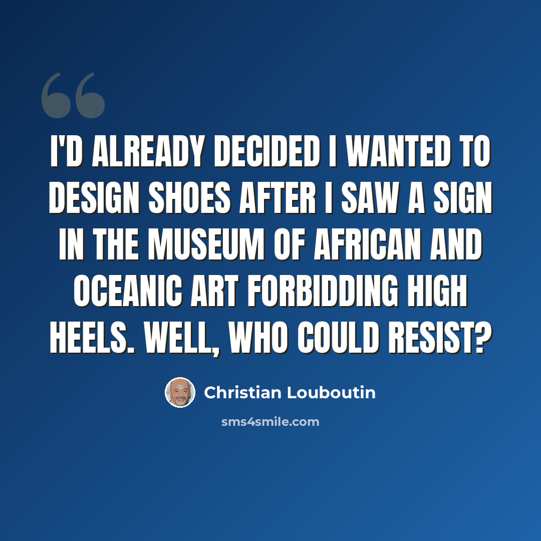 “I'd already decided I wanted to design shoes after I saw a sign in the Museum of African and Oceanic Art forbidding high heels. Well, who could resist?” quote by Christian Louboutin