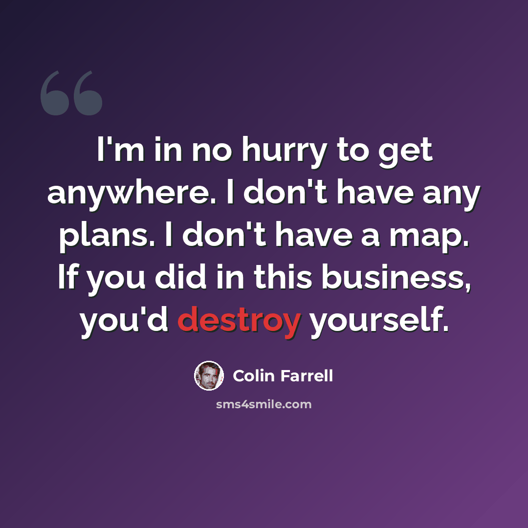 “I'm in no hurry to get anywhere. I don't have any plans. I don't have a map. If you did in this business, you'd destroy yourself.” quote by Colin Farrell
