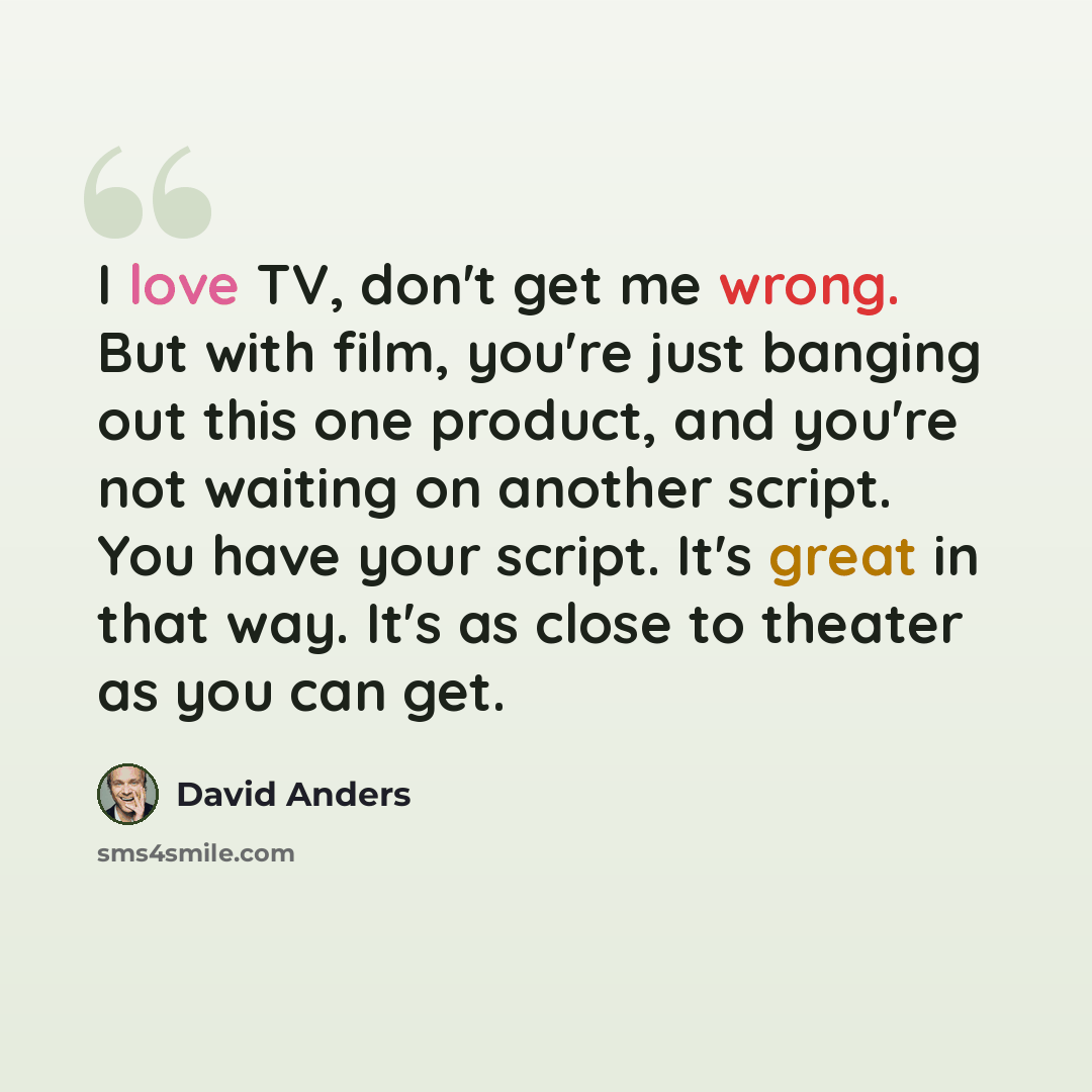 “I love TV, don't get me wrong. But with film, you're just banging out this one product, and you're not waiting on another script. You have your script. It's great in that way. It's as close to theater as you can get.” quote by David Anders