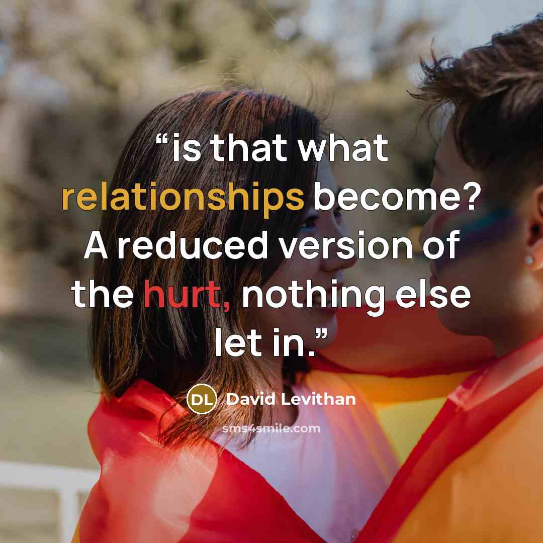 “is that what relationships become? A reduced version of the hurt, nothing else let in.” quote by David Levithan