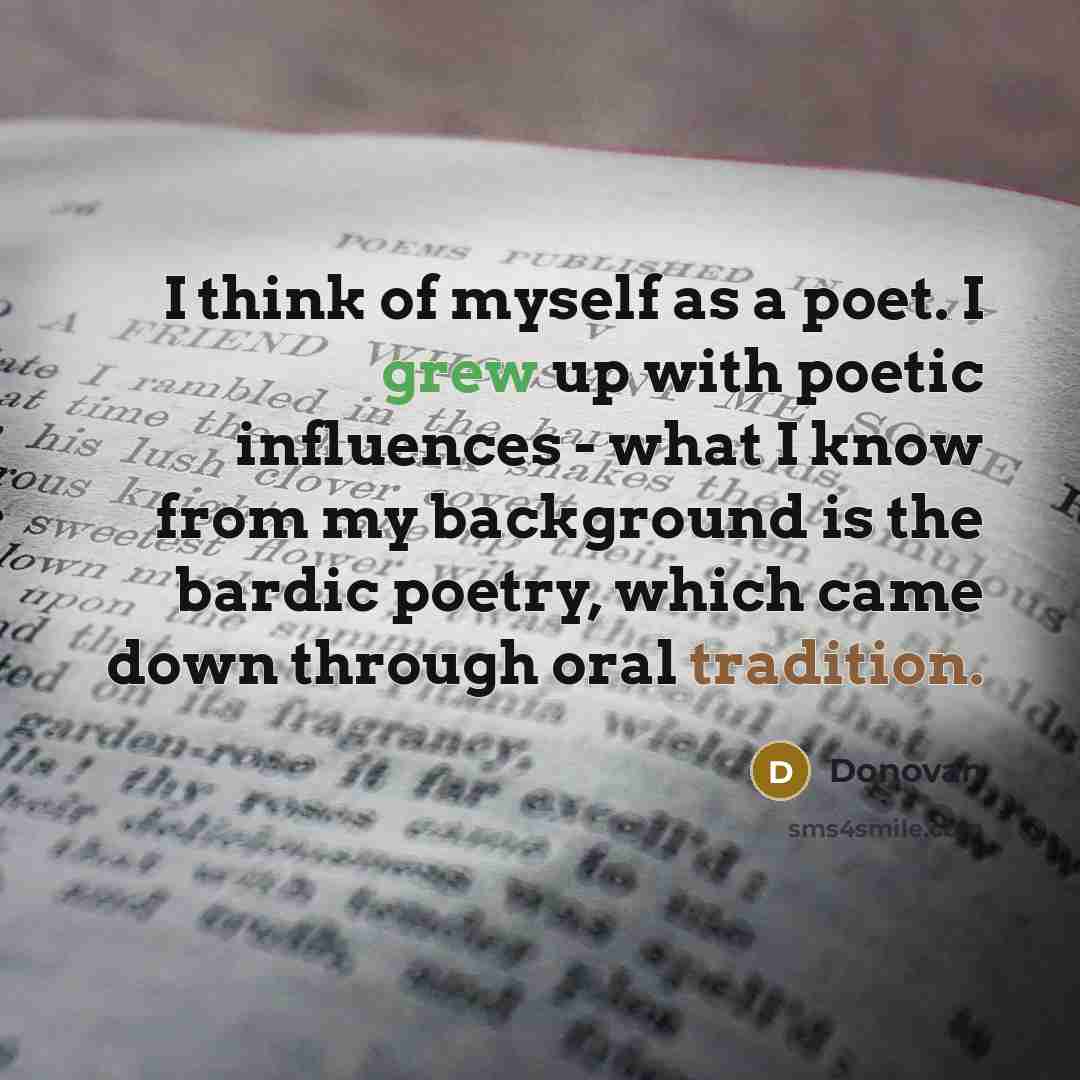 “I think of myself as a poet. I grew up with poetic influences - what I know from my background is the bardic poetry, which came down through oral tradition.” quote by Donovan