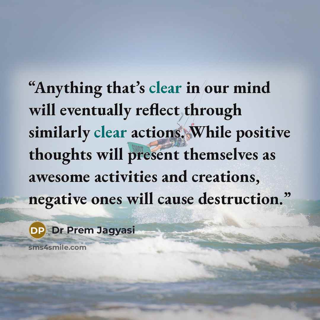 “Anything that’s clear in our mind will eventually reflect through similarly clear actions. While positive thoughts will present themselves as awesome activities and creations, negative ones will cause destruction.” quote by Dr Prem Jagyasi