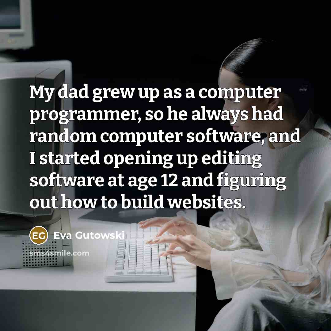 “My dad grew up as a computer programmer, so he always had random computer software, and I started opening up editing software at age 12 and figuring out how to build websites.” quote by Eva Gutowski
