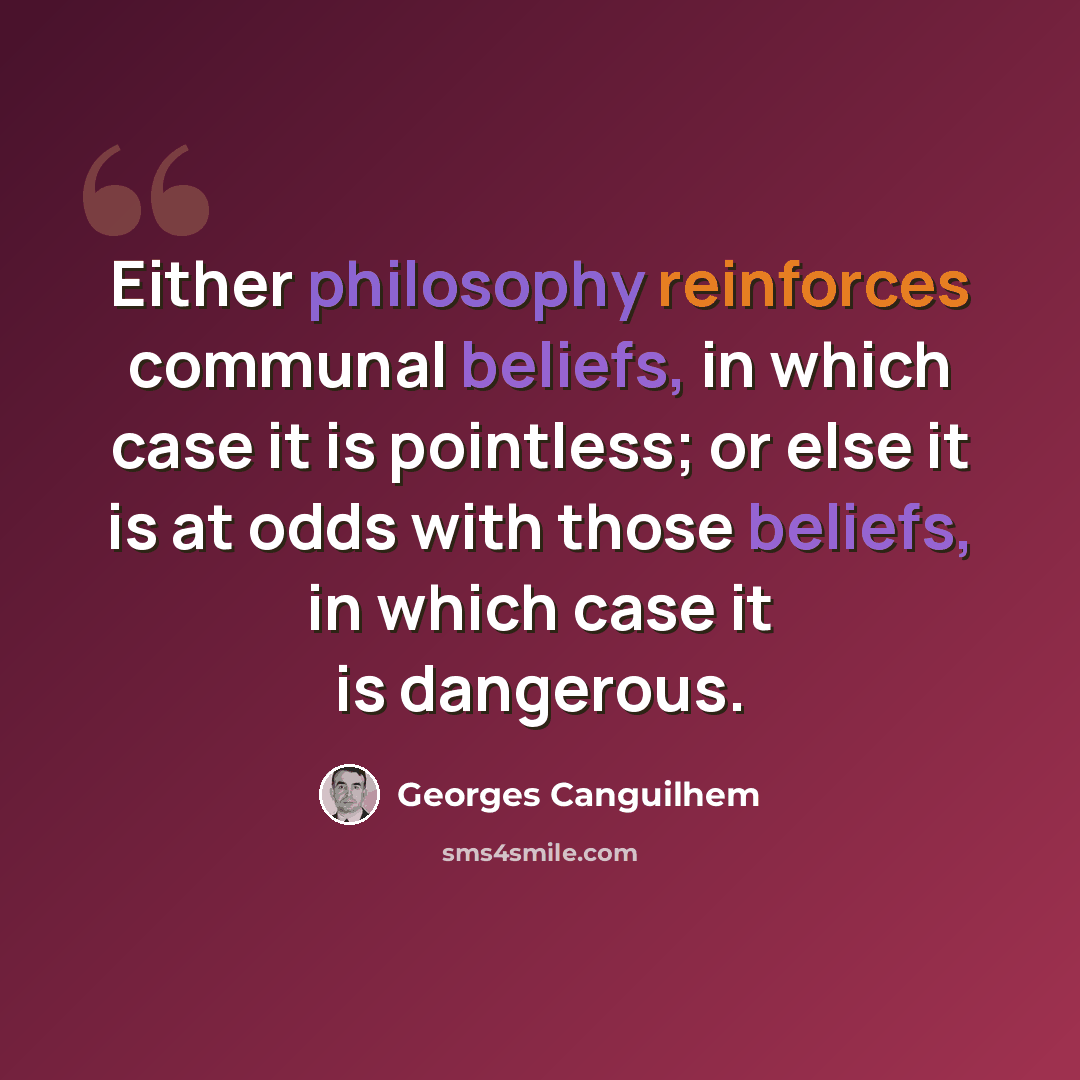 “Either philosophy reinforces communal beliefs, in which case it is pointless; or else it is at odds with those beliefs, in which case it is dangerous.” quote by Georges Canguilhem