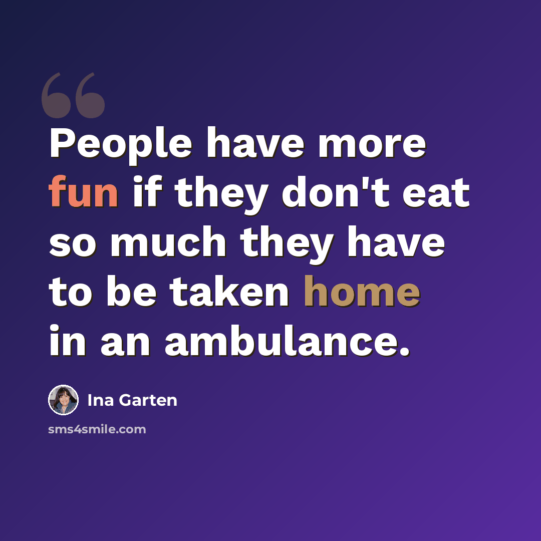 “People have more fun if they don't eat so much they have to be taken home in an ambulance.” quote by Ina Garten