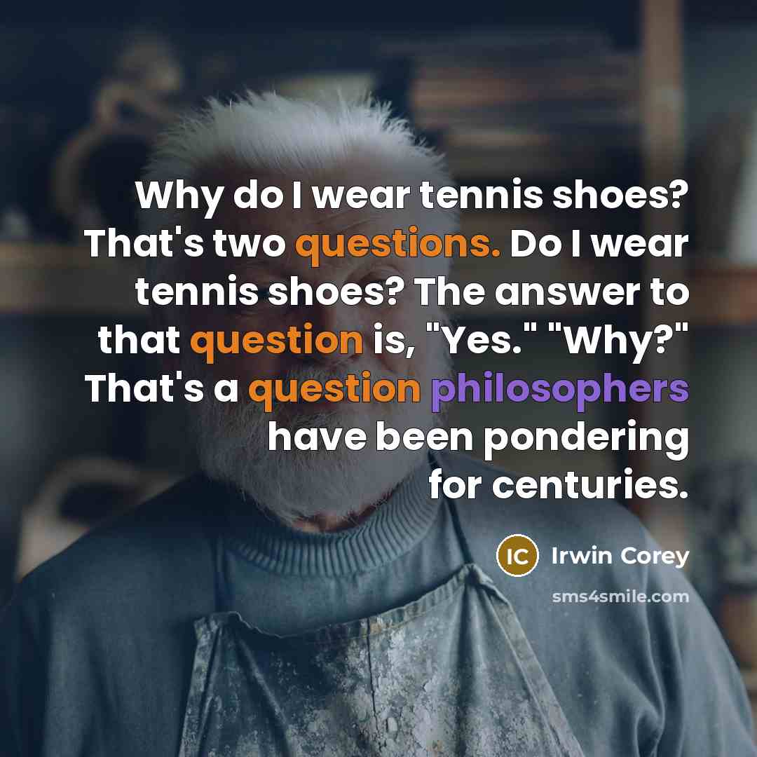 “Why do I wear tennis shoes? That's two questions. Do I wear tennis shoes? The answer to that question is, "Yes." "Why?" That's a question philosophers have been pondering for centuries.” quote by Irwin Corey