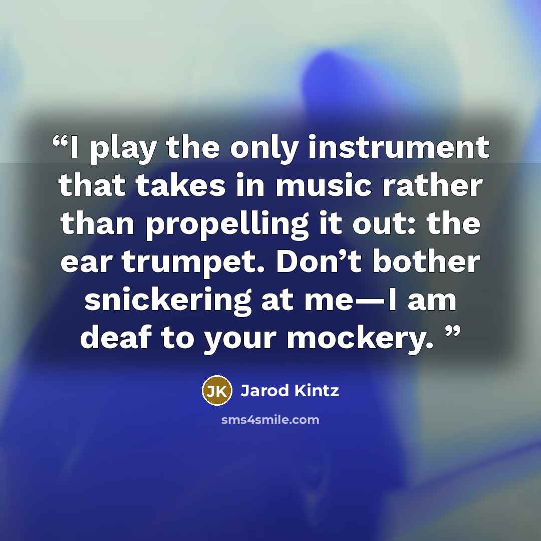 “I play the only instrument that takes in music rather than propelling it out: the ear trumpet. Don’t bother snickering at me—I am deaf to your mockery.” quote by Jarod Kintz