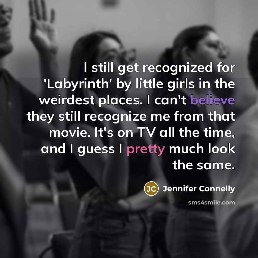 “I still get recognized for 'Labyrinth' by little girls in the weirdest places. I can't believe they still recognize me from that movie. It's on TV all the time, and I guess I pretty much look the same.” quote by Jennifer Connelly