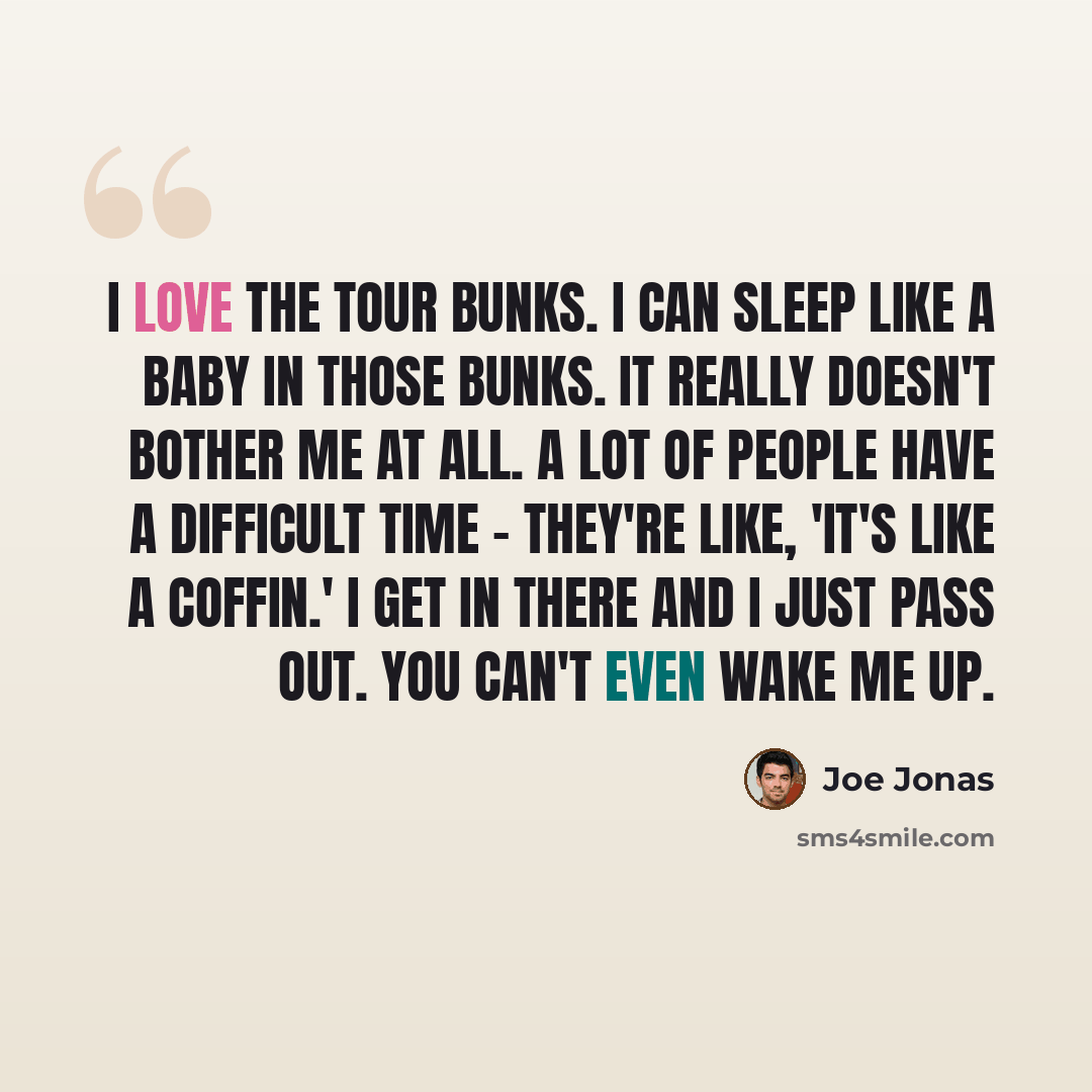 “I love the tour bunks. I can sleep like a baby in those bunks. It really doesn't bother me at all. A lot of people have a difficult time - they're like, 'It's like a coffin.' I get in there and I just pass out. You can't even wake me up.” quote by Joe Jonas
