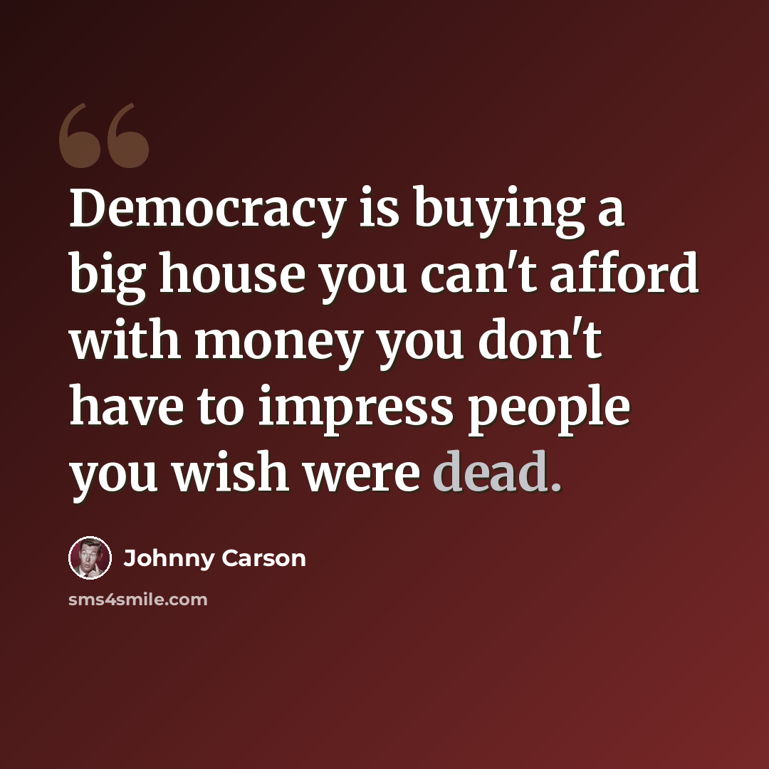 “Democracy is buying a big house you can't afford with money you don't have to impress people you wish were dead.” quote by Johnny Carson