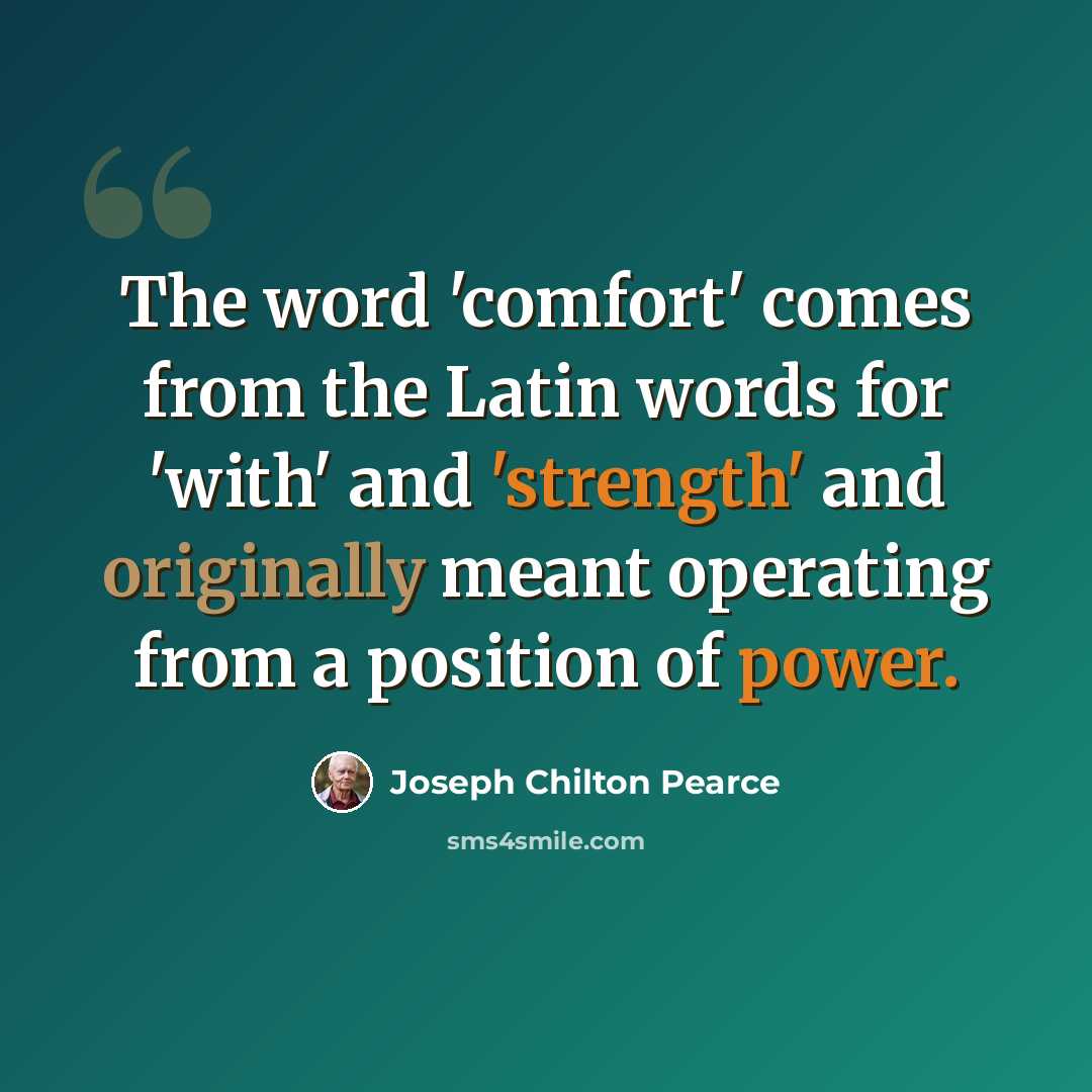 “The word 'comfort' comes from the Latin words for 'with' and 'strength' and originally meant operating from a position of power.” quote by Joseph Chilton Pearce