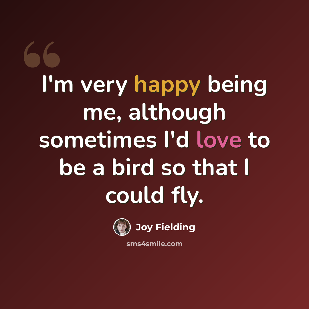“I'm very happy being me, although sometimes I'd love to be a bird so that I could fly.” quote by Joy Fielding