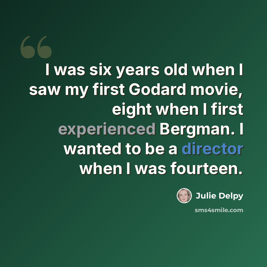 “I was six years old when I saw my first Godard movie, eight when I first experienced Bergman. I wanted to be a director when I was fourteen.” quote by Julie Delpy