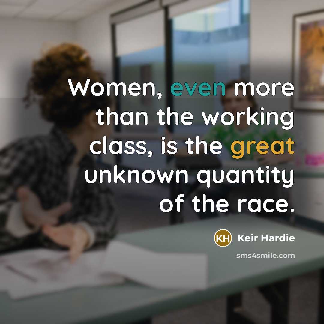 “Women, even more than the working class, is the great unknown quantity of the race.” quote by Keir Hardie