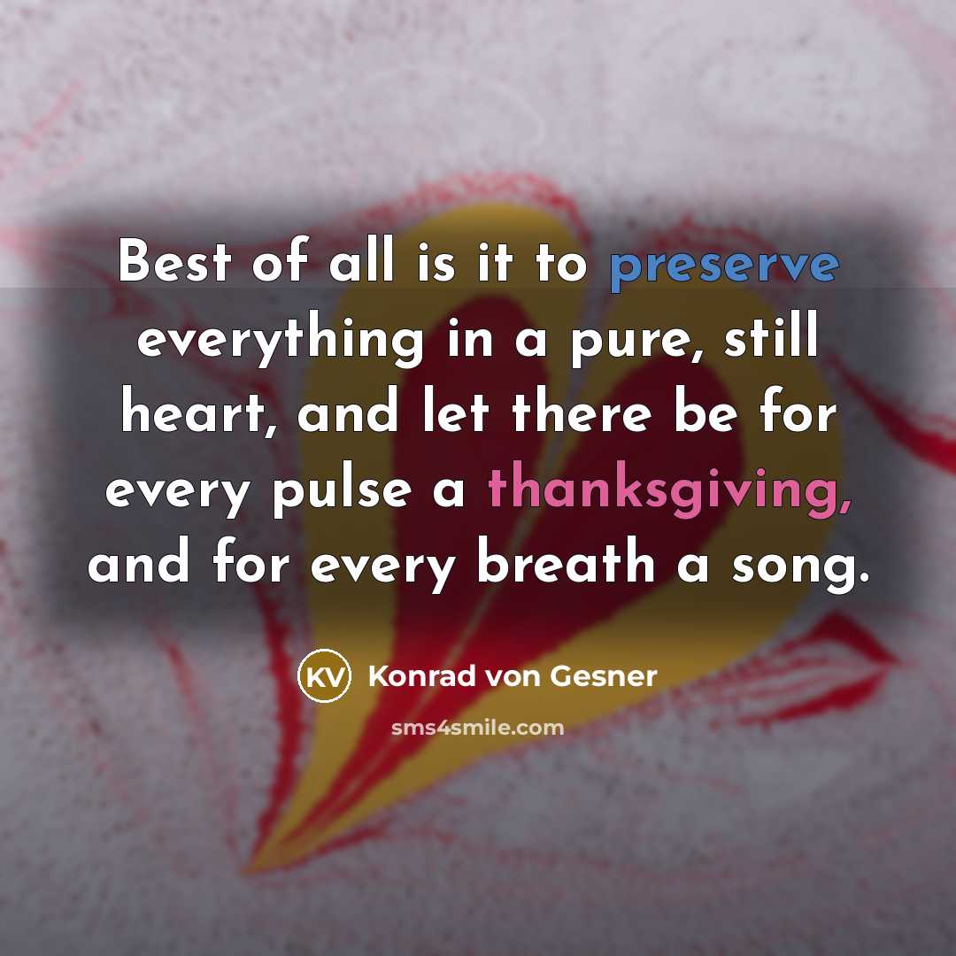 “Best of all is it to preserve everything in a pure, still heart, and let there be for every pulse a thanksgiving, and for every breath a song.” quote by Konrad von Gesner