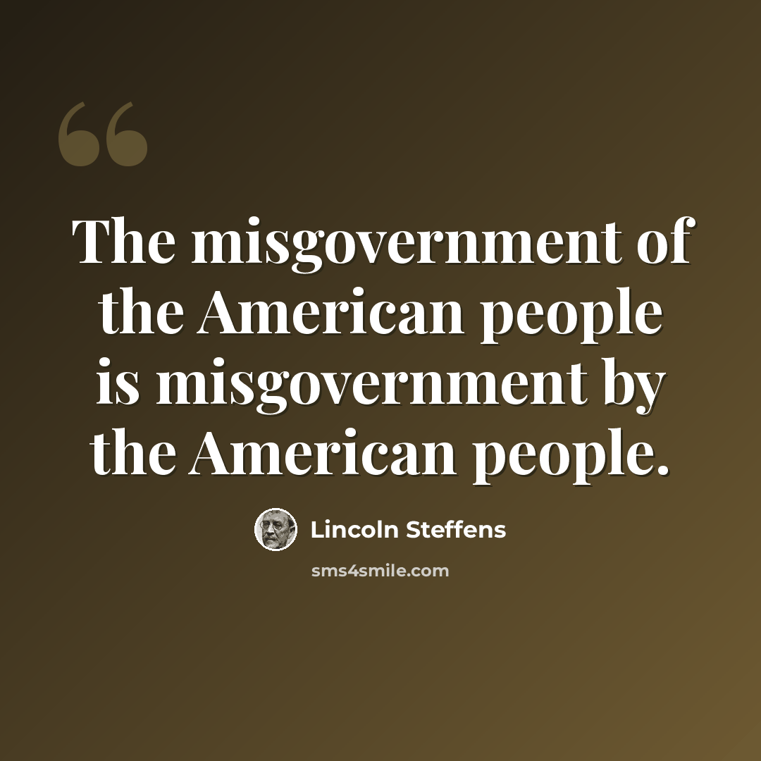 “The misgovernment of the American people is misgovernment by the American people.” quote by Lincoln Steffens
