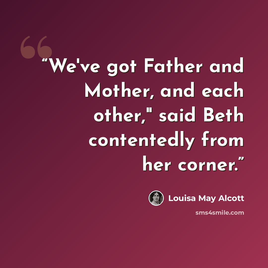 “We've got Father and Mother, and each other," said Beth contentedly from her corner.” quote by Louisa May Alcott