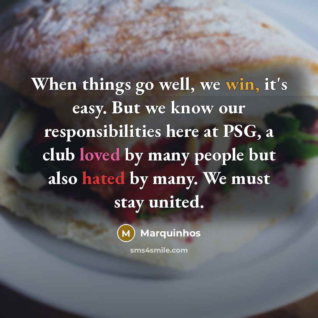 “When things go well, we win, it's easy. But we know our responsibilities here at PSG, a club loved by many people but also hated by many. We must stay united.” quote by Marquinhos