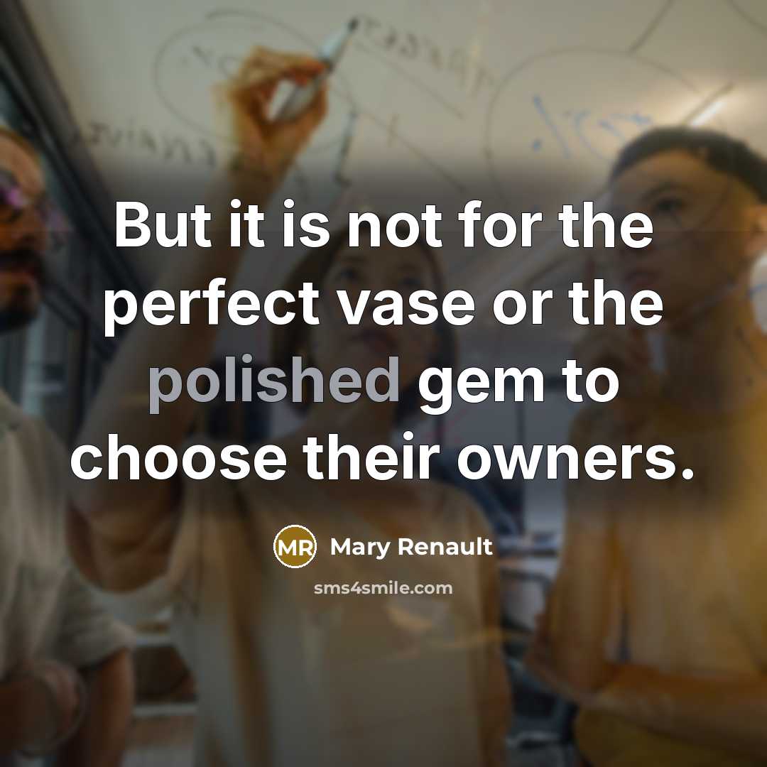 “But it is not for the perfect vase or the polished gem to choose their owners.” quote by Mary Renault