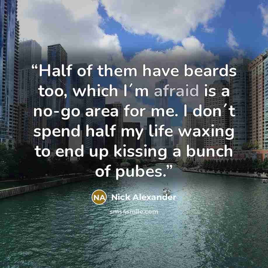 “Half of them have beards too, which I´m afraid is a no-go area for me. I don´t spend half my life waxing to end up kissing a bunch of pubes.” quote by Nick Alexander