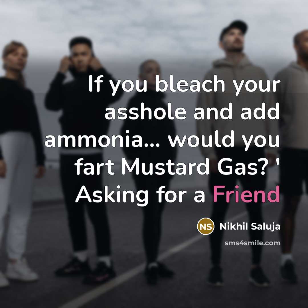 “If you bleach your asshole and add ammonia... would you fart Mustard Gas? ' Asking for a Friend” quote by Nikhil Saluja