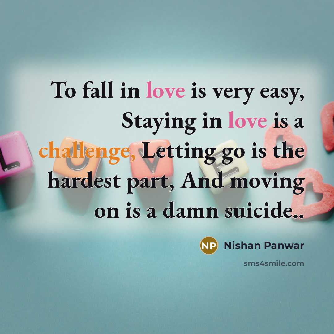 “To fall in love is very easy, Staying in love is a challenge, Letting go is the hardest part, And moving on is a damn suicide..” quote by Nishan Panwar