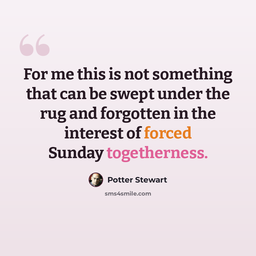 “For me this is not something that can be swept under the rug and forgotten in the interest of forced Sunday togetherness.” quote by Potter Stewart