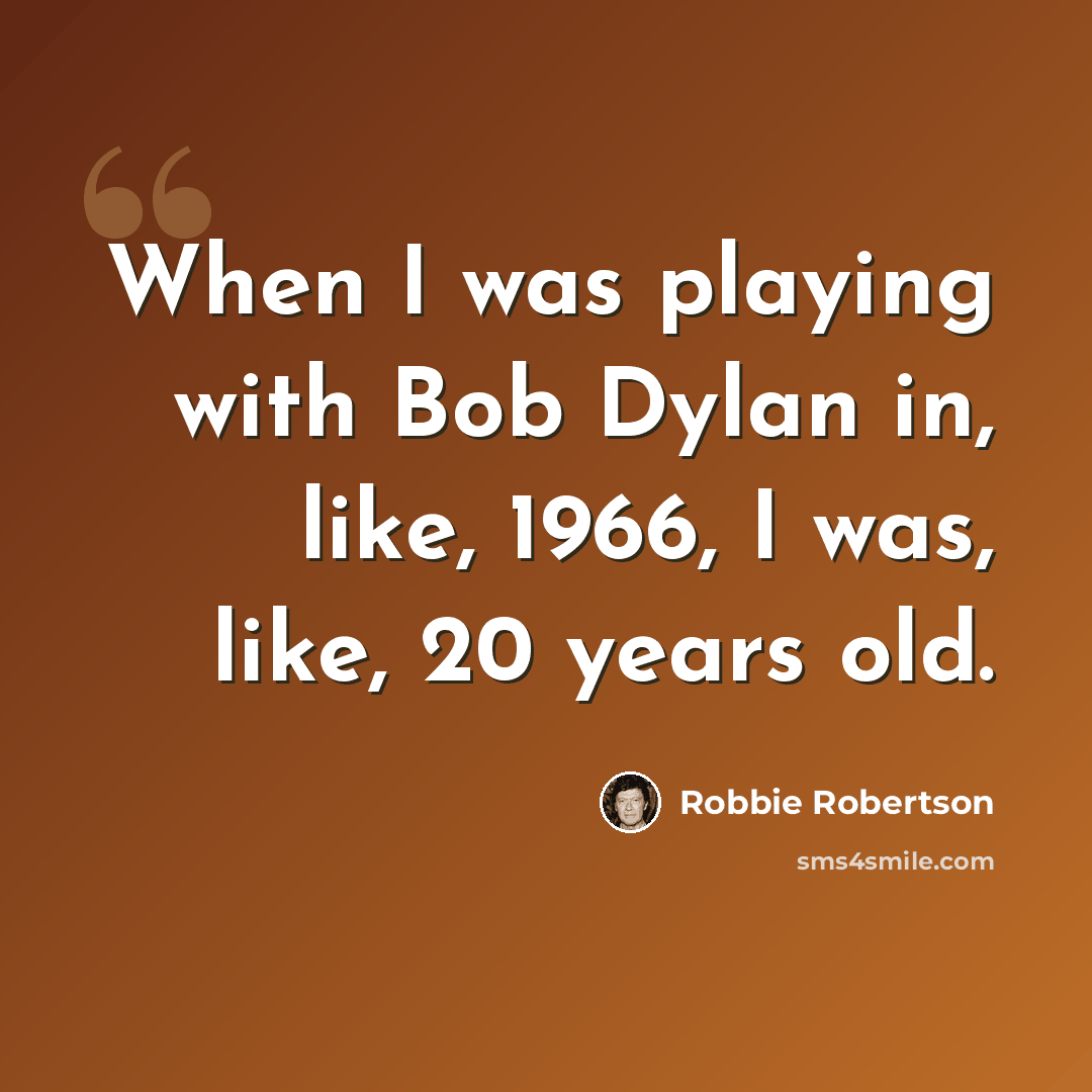 “When I was playing with Bob Dylan in, like, 1966, I was, like, 20 years old.” quote by Robbie Robertson
