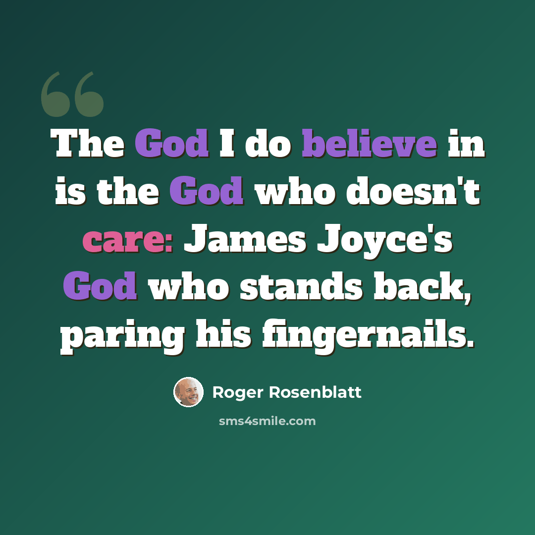 “The God I do believe in is the God who doesn't care: James Joyce's God who stands back, paring his fingernails.” quote by Roger Rosenblatt