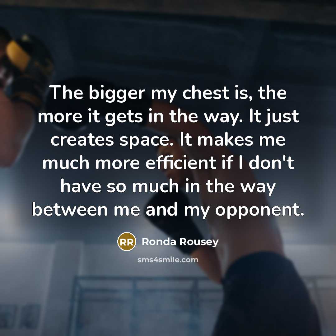 “The bigger my chest is, the more it gets in the way. It just creates space. It makes me much more efficient if I don't have so much in the way between me and my opponent.” quote by Ronda Rousey