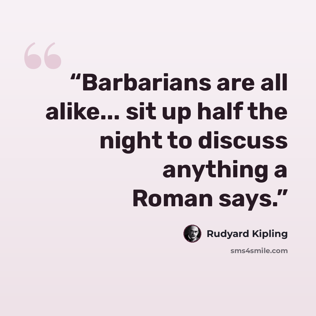 “Barbarians are all alike... sit up half the night to discuss anything a Roman says.” quote by Rudyard Kipling