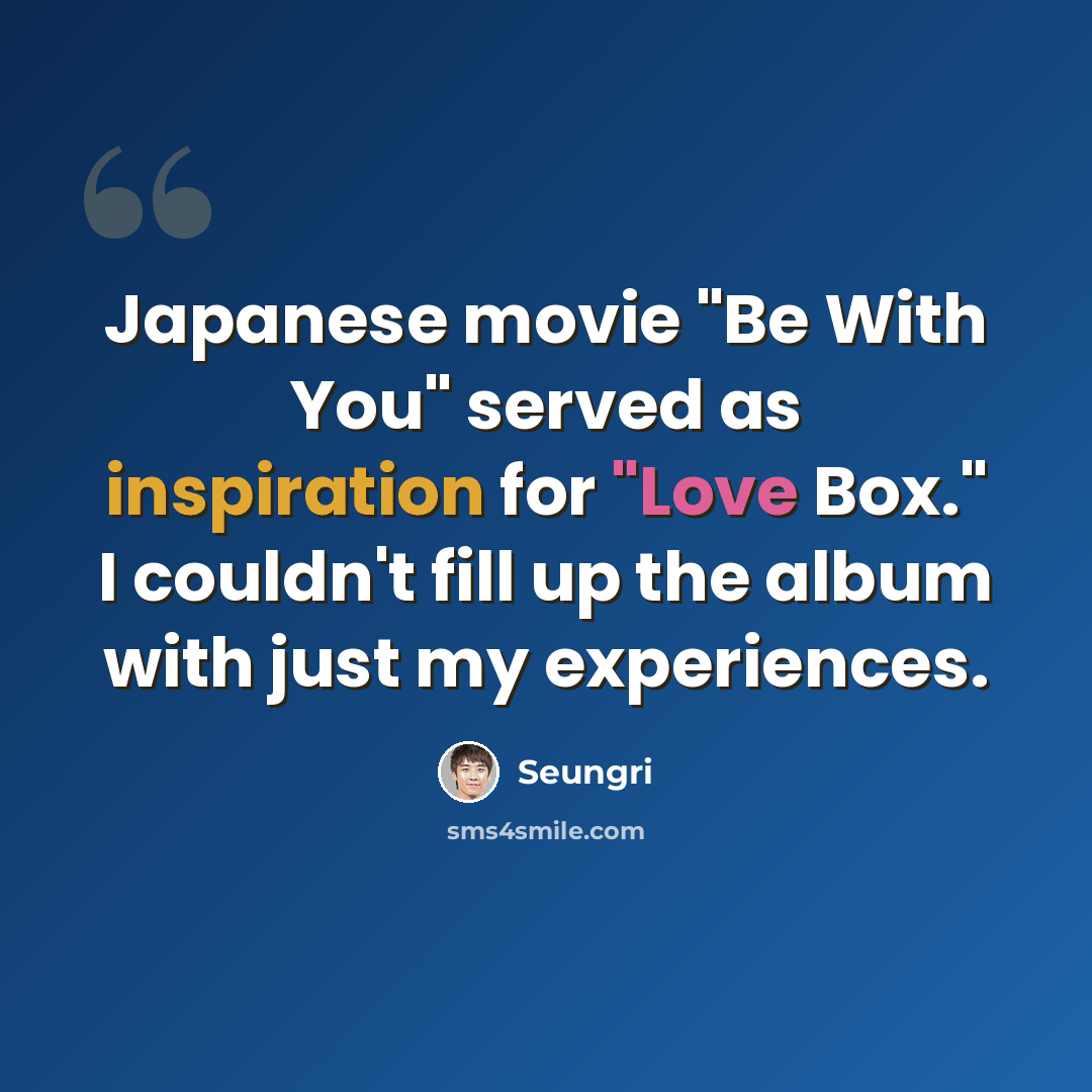 “Japanese movie "Be With You" served as inspiration for "Love Box." I couldn't fill up the album with just my experiences.” quote by Seungri