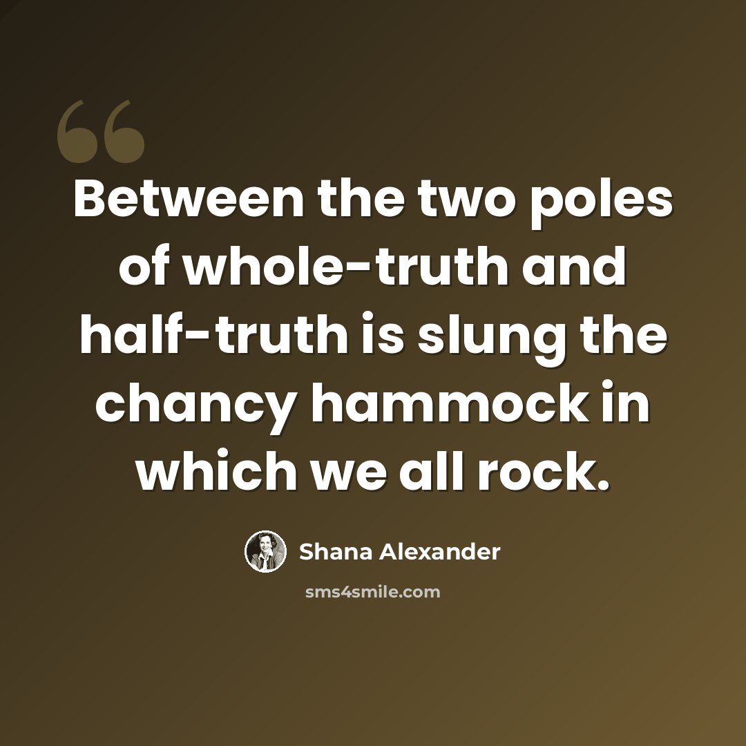 “Between the two poles of whole-truth and half-truth is slung the chancy hammock in which we all rock.” quote by Shana Alexander