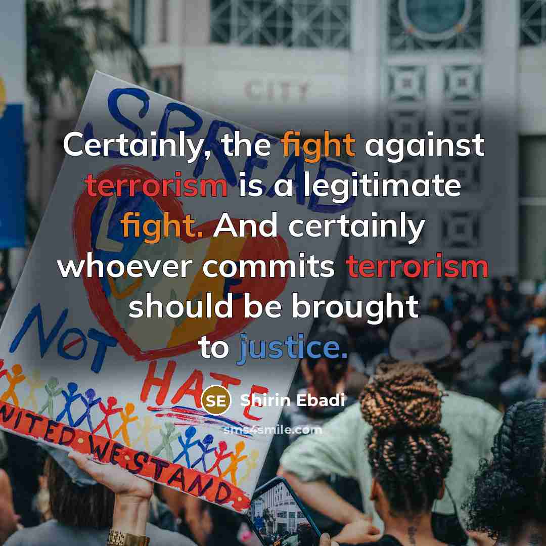 “Certainly, the fight against terrorism is a legitimate fight. And certainly whoever commits terrorism should be brought to justice.” quote by Shirin Ebadi