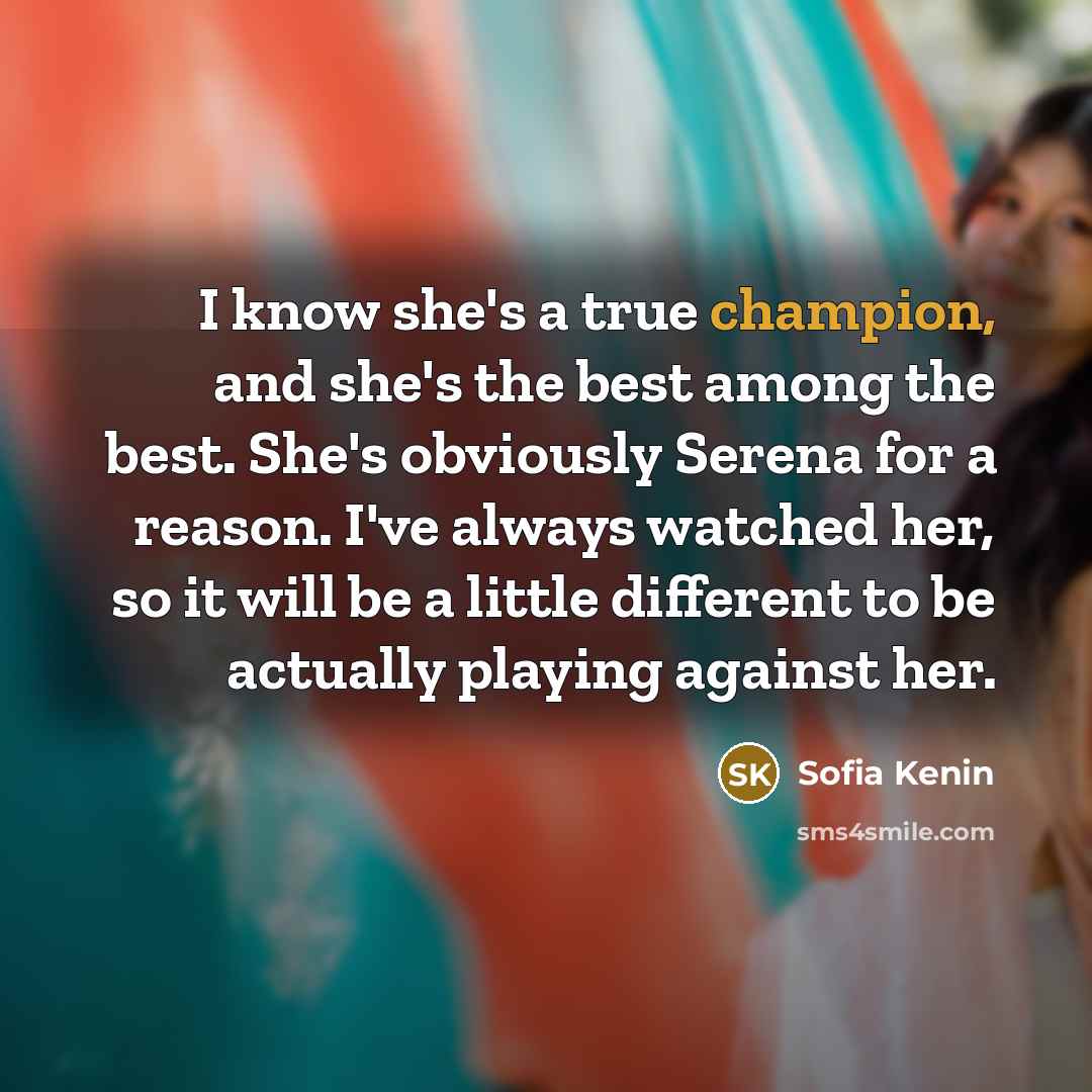 “I know she's a true champion, and she's the best among the best. She's obviously Serena for a reason. I've always watched her, so it will be a little different to be actually playing against her.” quote by Sofia Kenin