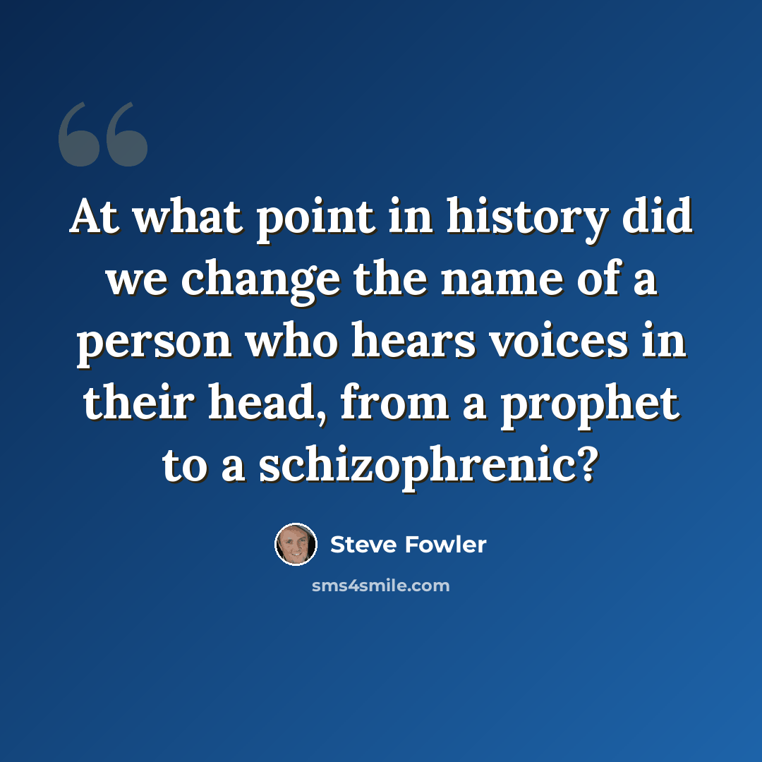 “At what point in history did we change the name of a person who hears voices in their head, from a prophet to a schizophrenic?” quote by Steve Fowler