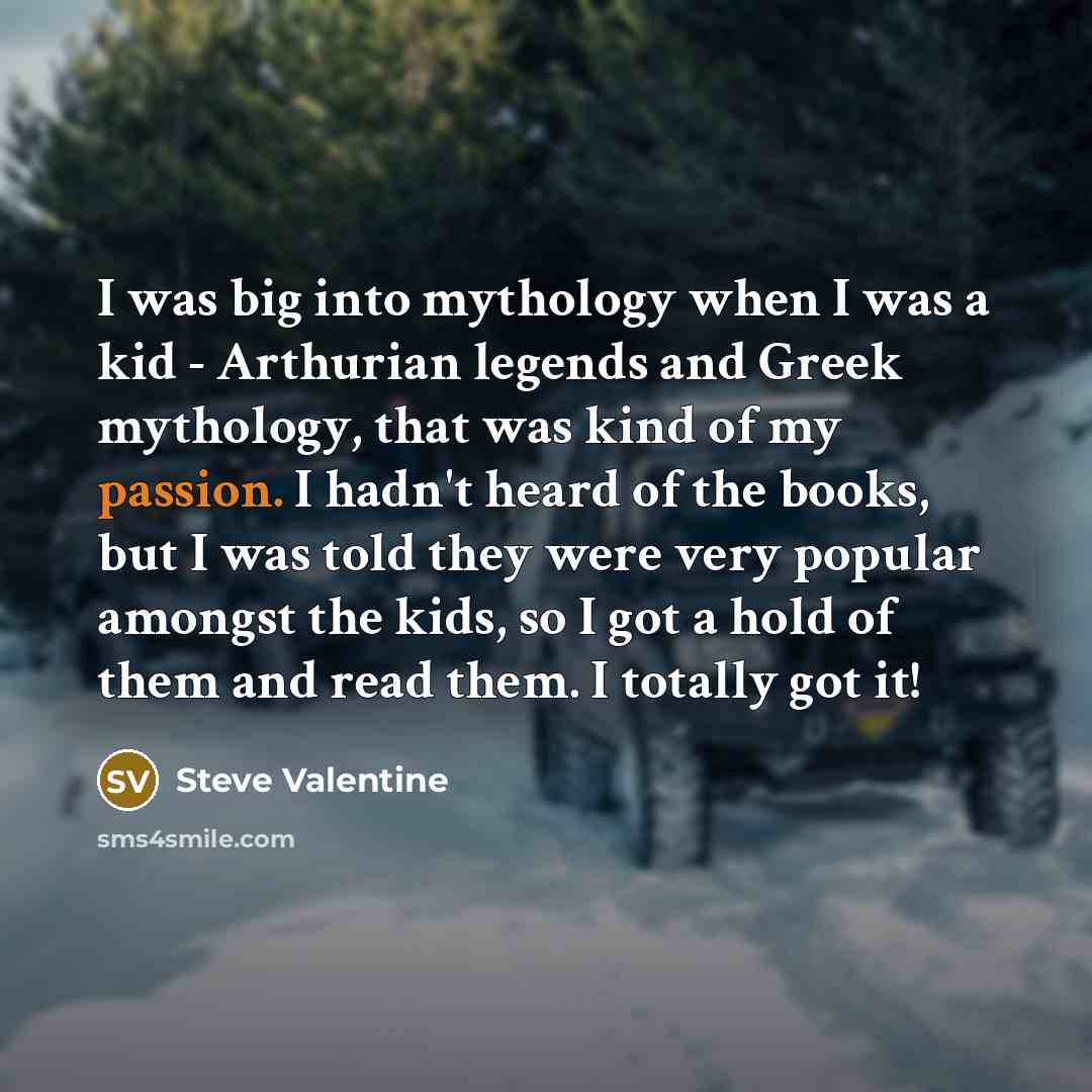 “I was big into mythology when I was a kid - Arthurian legends and Greek mythology, that was kind of my passion. I hadn't heard of the books, but I was told they were very popular amongst the kids, so I got a hold of them and read them. I totally got it!” quote by Steve Valentine