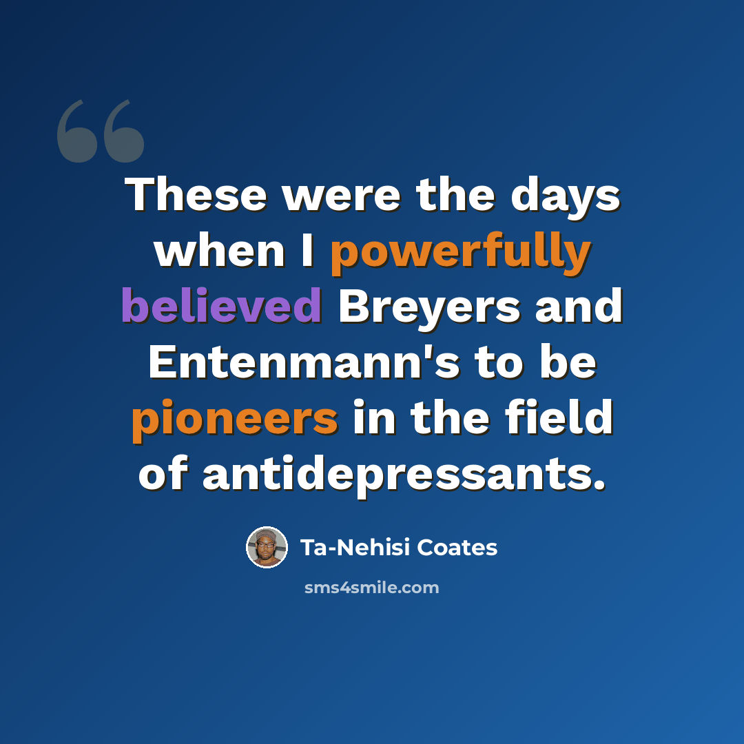 “These were the days when I powerfully believed Breyers and Entenmann's to be pioneers in the field of antidepressants.” quote by Ta-Nehisi Coates