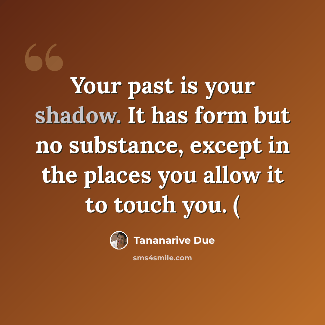 “Your past is your shadow. It has form but no substance, except in the places you allow it to touch you. (” quote by Tananarive Due