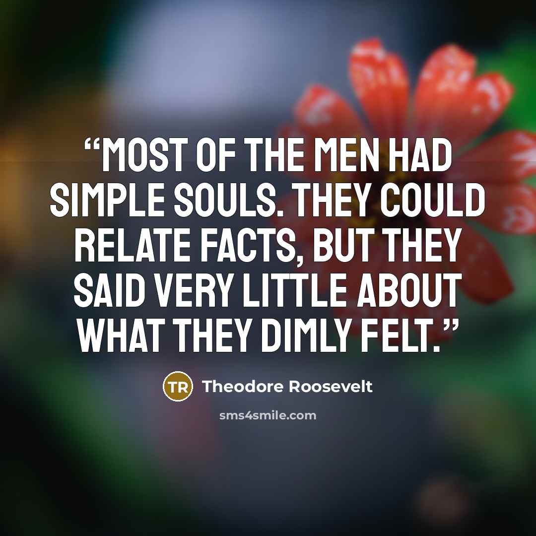 “Most of the men had simple souls. They could relate facts, but they said very little about what they dimly felt.” quote by Theodore Roosevelt