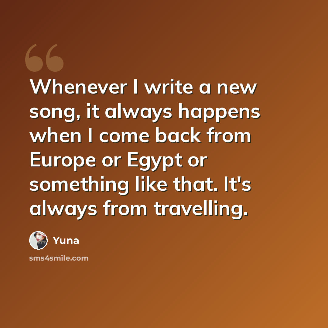 “Whenever I write a new song, it always happens when I come back from Europe or Egypt or something like that. It's always from travelling.” quote by Yuna